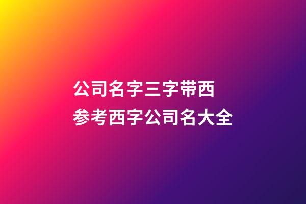 公司名字三字带西 参考西字公司名大全-第1张-公司起名-玄机派